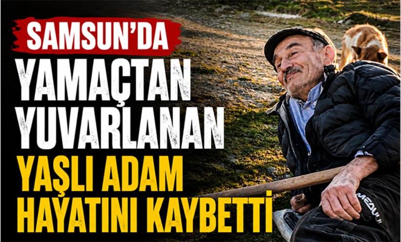 Samsun'da yamaçtan yuvarlanan yaşlı adam hayatını kaybetti