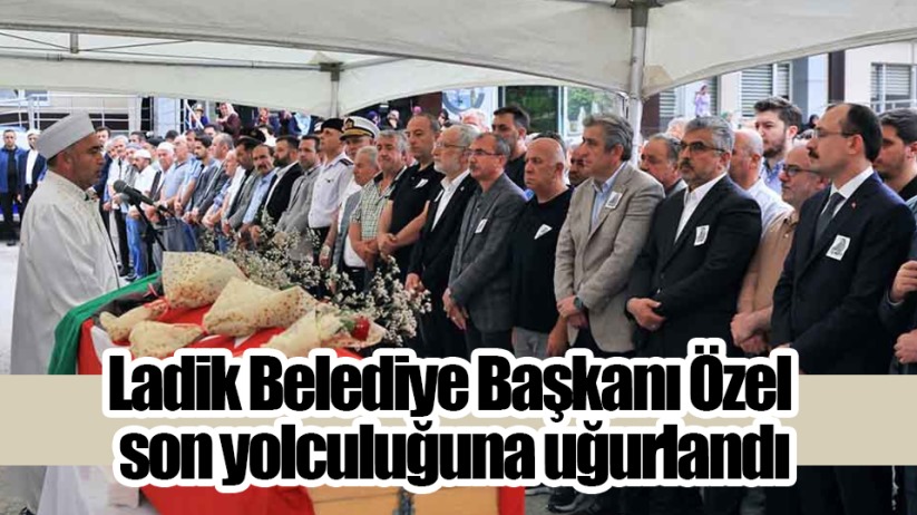 Ladik Belediye Başkanı Özel son yolculuğuna uğurlandı