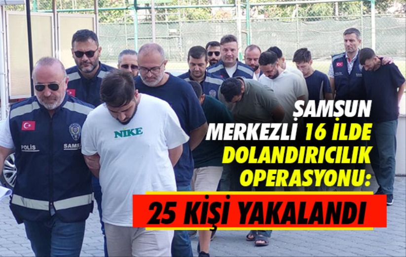 Samsun merkezli 16 ilde dolandırıcılık operasyonu: 25 kişi yakalandı