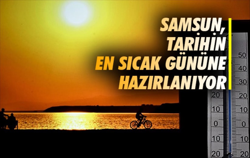 Samsun, tarihin en sıcak gününe hazırlanıyor