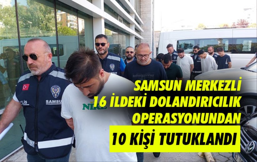 Samsun merkezli 16 ildeki dolandırıcılık operasyonundan 10 kişi tutuklandı