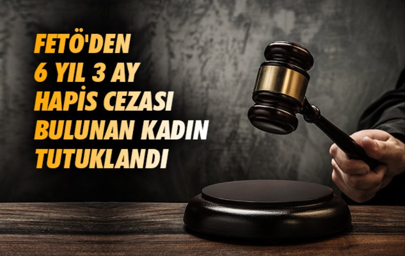 FETÖ'den 6 yıl 3 ay hapis cezası bulunan kadın tutuklandı