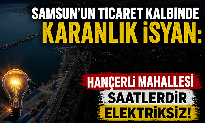 Samsun'un Ticaret Kalbinde Karanlık İsyan: Hançerli Mahallesi Saatlerdir Elektriksiz!