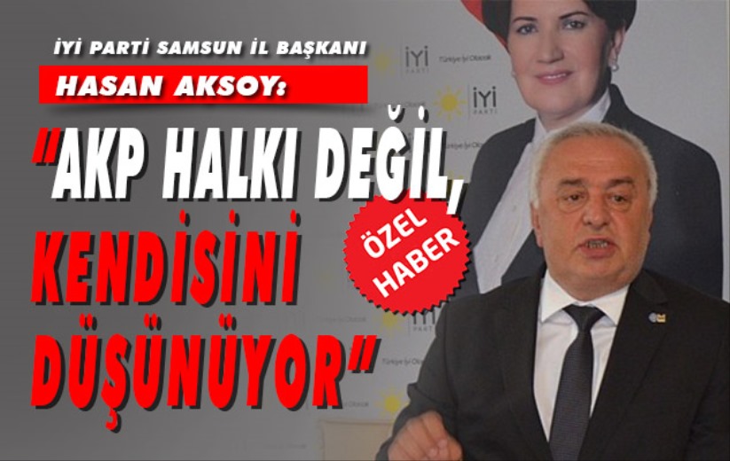 İYİ Parti Samsun İl Başkanı Hasan Aksoy: 'AKP halkı değil, kendisini düşünüyor'