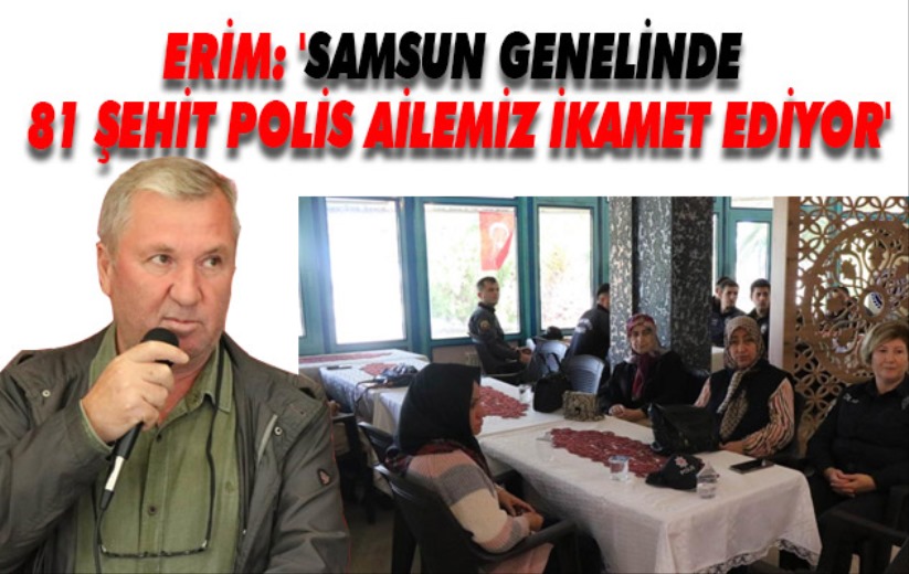 Erim: 'Samsun genelinde 81 şehit polis ailemiz ikamet ediyor'