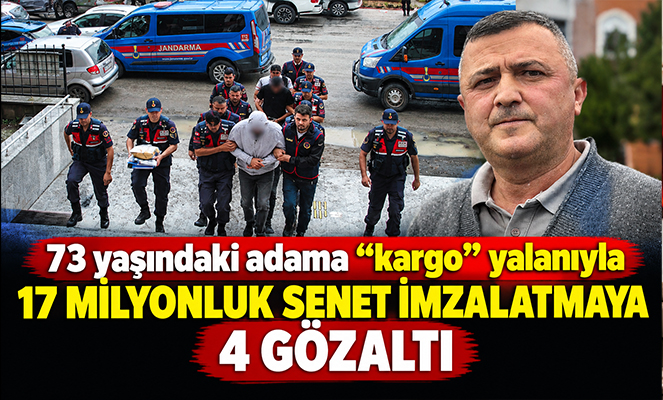 73 yaşındaki adama 'kargo' yalanıyla 17 milyonluk senet imzalatmaya 4 gözaltı