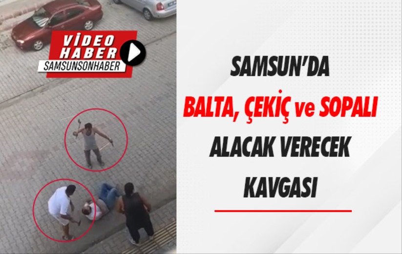 Samsun'da balta, çekiç ve sopalı alacak verecek kavgası