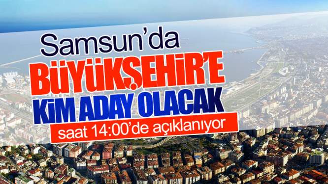Samsun Haberleri: Samsun'da Büyükşehir'in Adayı Bugün Belli Oluyor