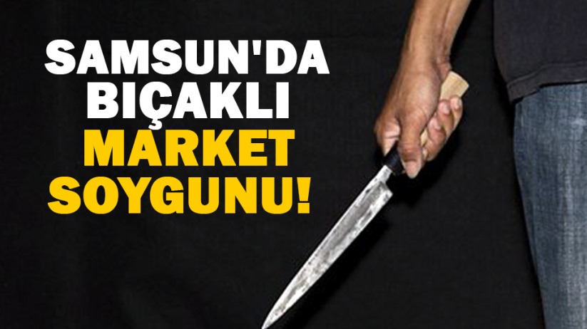 Samsun'da bıçaklı market soygunu!