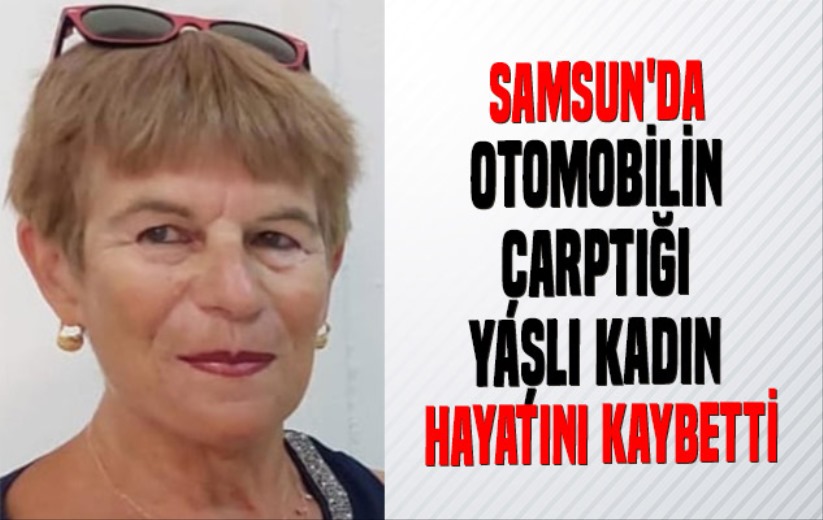 Samsun'da otomobilin çarptığı yaşlı kadın hayatını kaybetti - Samsun haber