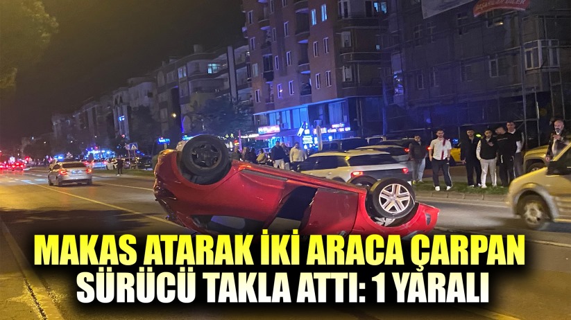 Makas atarak iki araca çarpan sürücü takla attı: 1 yaralı