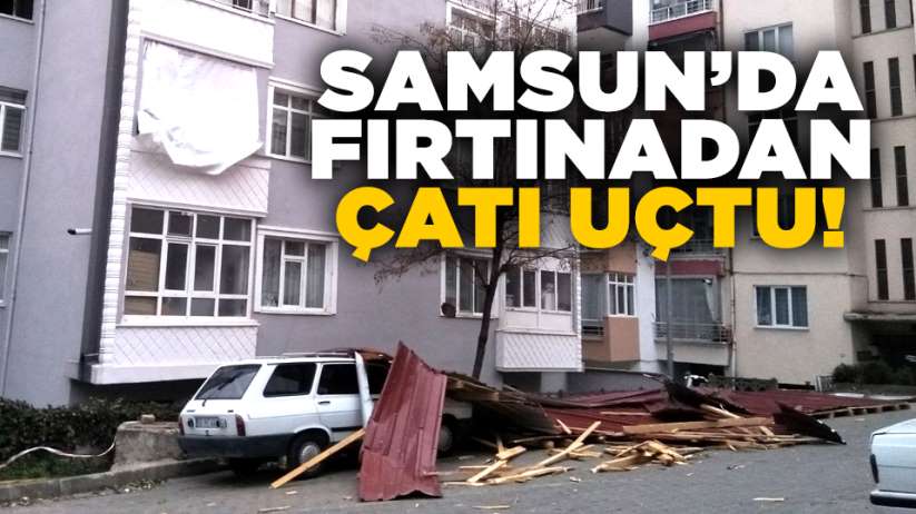 Samsun'da fırtına çatı uçurdu! 