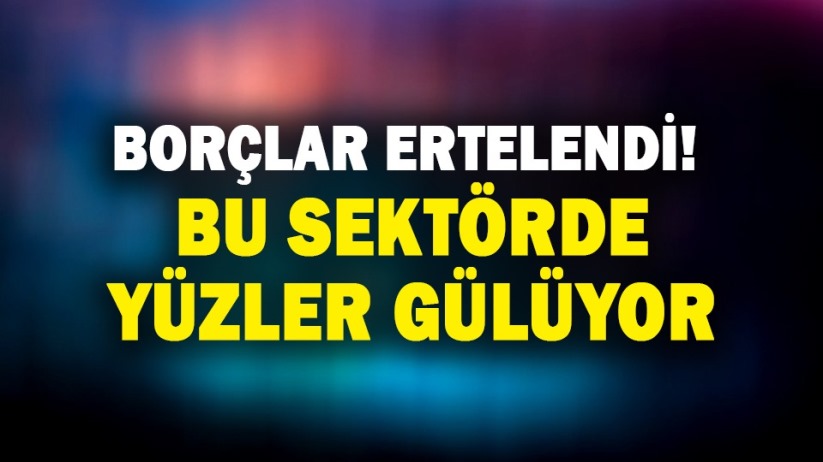 Borçlar ertelendi! Bu sektörde yüzler gülüyor