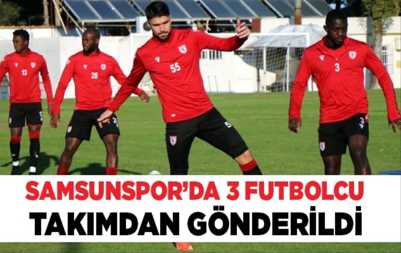 Samsunspor'da devre bitmeden 3 futbolcu takımdan gönderildi