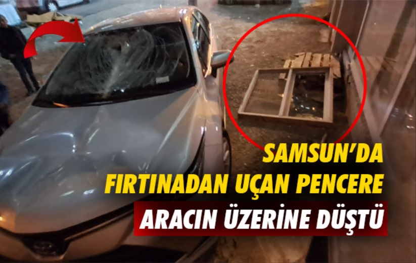 Samsun'da fırtına nedeniyle yerinden kopan pencere aracın üzerine düştü