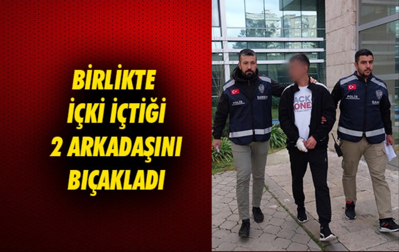 Samsun'da birlikte içki içtiği 2 arkadaşını bıçakladı