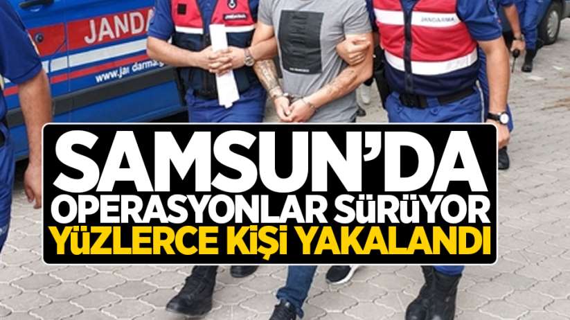 Samsun'da operasyonlar sürüyor! Yüzlerce kişi yakalandı