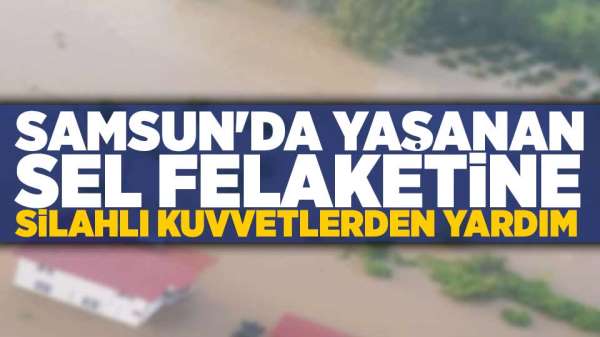 Samsun'da yaşanan sel felaketine Silahlı Kuvvetlerden destek