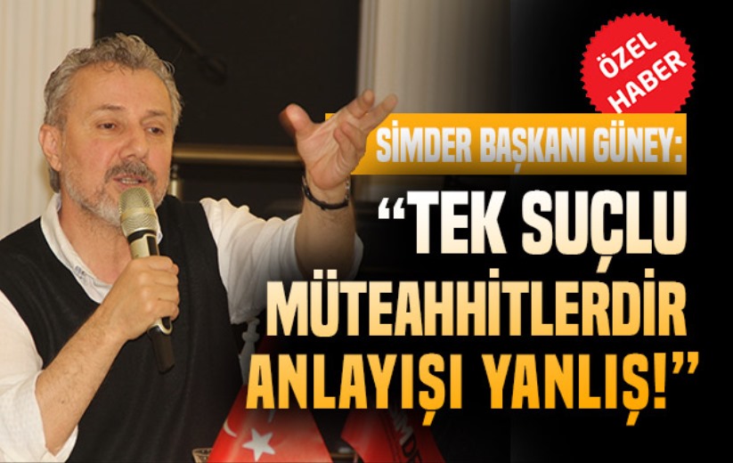 SİMDER Başkanı Güney: 'Tek suçlu Müteahhitlerdir anlayışı yanlış!'