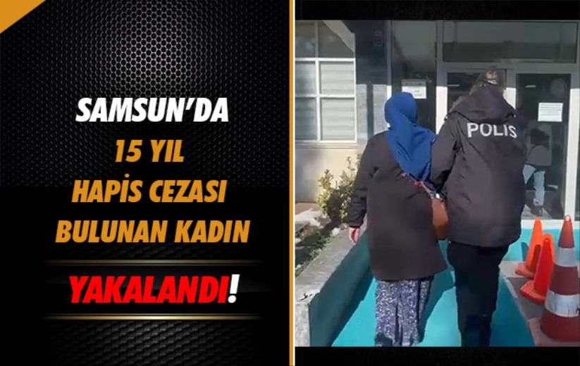 Samsun'da 15 yıl hapis cezası bulunan kadın yakalandı