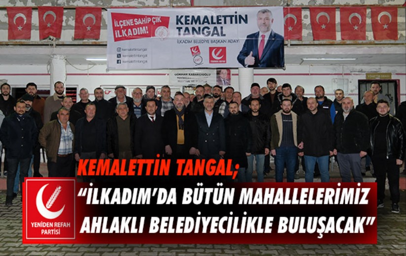 Kemalettin Tangal; 'İlkadım'da bütün mahallelerimiz ahlaklı belediyecilikle buluşacak'
