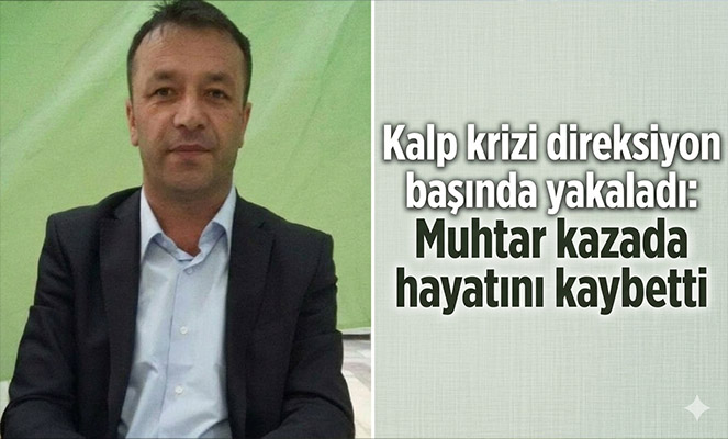 Kalp krizi direksiyon başında yakaladı: Muhtar kazada hayatını kaybetti