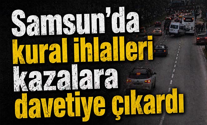 Samsun'da kural ihlalleri kazalara davetiye çıkardı