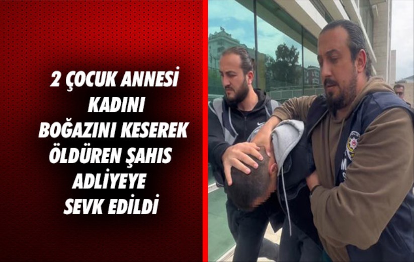 Samsun'da 2 çocuk annesi kadını boğazını keserek öldüren şahıs adliyeye sevk edildi