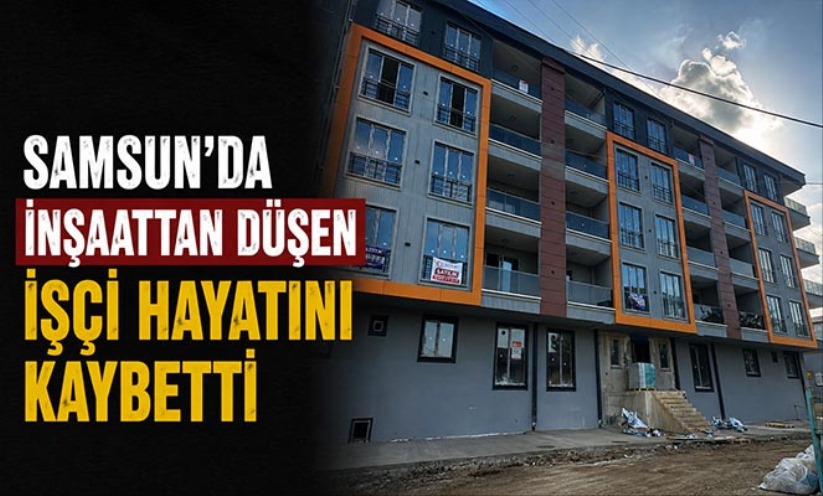 Samsun'da inşaattan düşen işçi hayatını kaybetti - samsunsonhaber.com