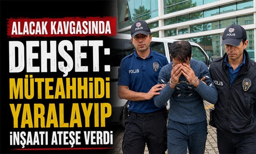 Alacak kavgasında dehşet: Müteahhidi yaralayıp inşaatı ateşe verdi