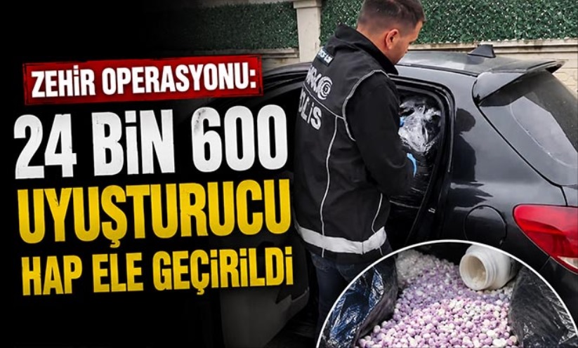 Zehir operasyonu: 24 bin 600 uyuşturucu hap ele geçirildi