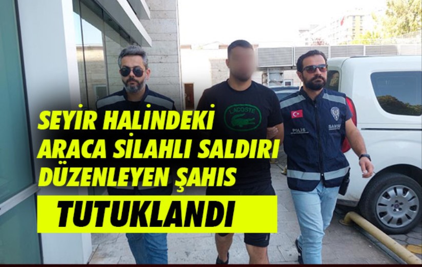Seyir halindeki araca silahlı saldırı düzenleyen şahıs tutuklandı