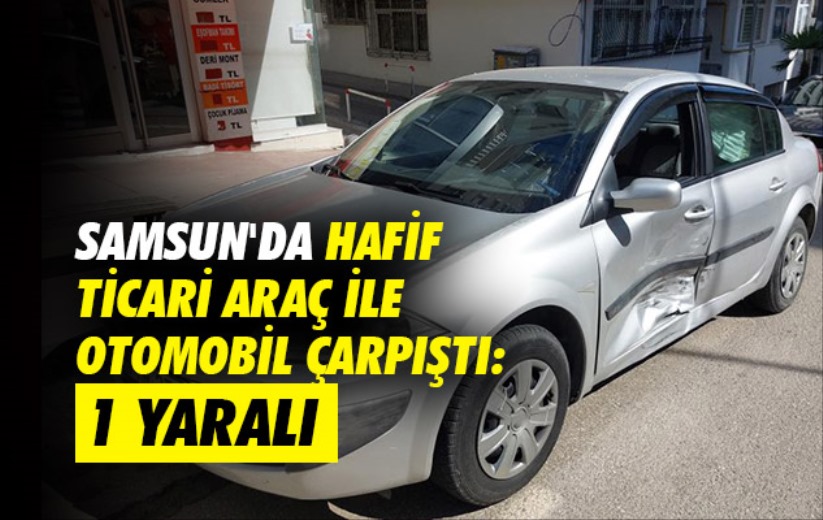 Samsun'da hafif ticari araç ile otomobil çarpıştı: 1 yaralı