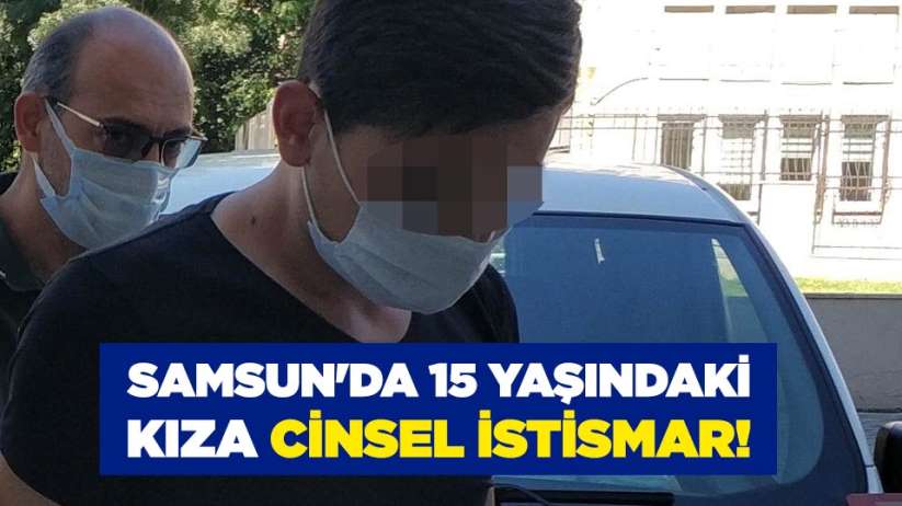 Samsun'da 15 yaşındaki kıza cinsel istismar! 