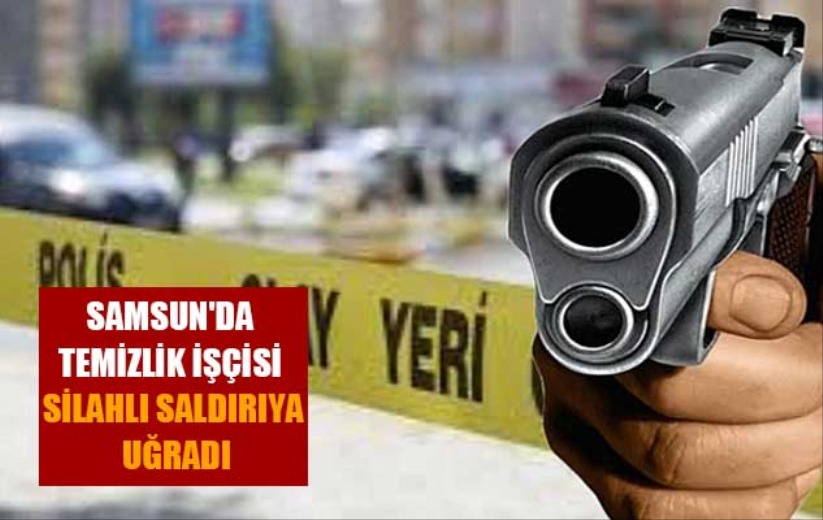 Samsun'da temizlik işçisi silahlı saldırıya uğradı