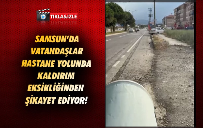 Samsun'da vatandaşlar hastane yolunda kaldırım eksikliğinden şikayet ediyor!