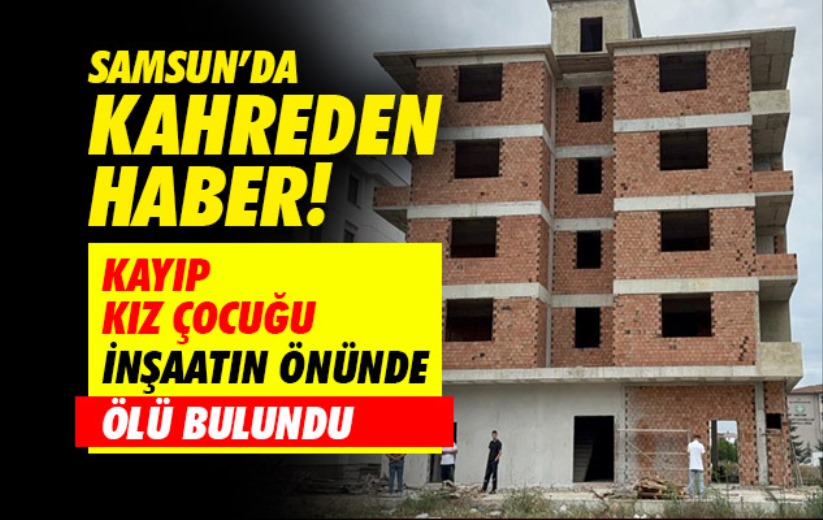 Samsun'da kahreden haber! Kayıp kız çocuğu inşaatın önünde ölü bulundu