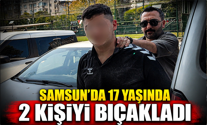 Samsun'da 17 yaşındaki çocuk 2 kişiyi bıçakladı