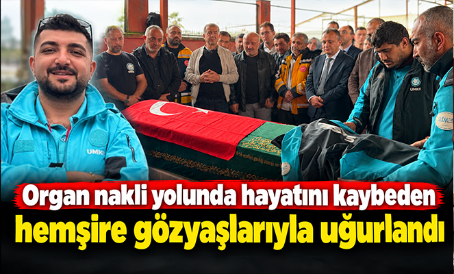 Organ nakli yolunda hayatını kaybeden hemşire gözyaşlarıyla uğurlandı