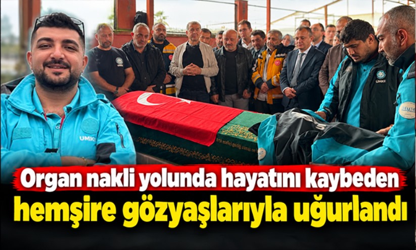 Organ nakli yolunda hayatını kaybeden hemşire gözyaşlarıyla uğurlandı