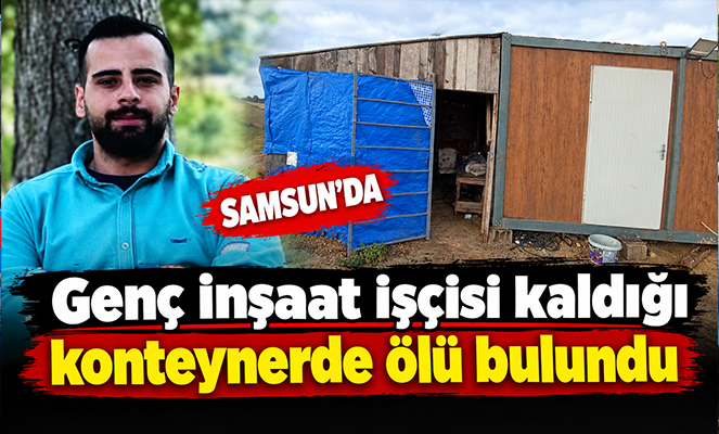 Samsun'da genç inşaat işçisi kaldığı konteynerde ölü bulundu