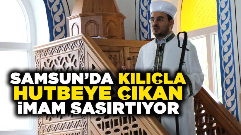 Samsun'da kılıçla hutbeye çıkan imam şaşırtıyor