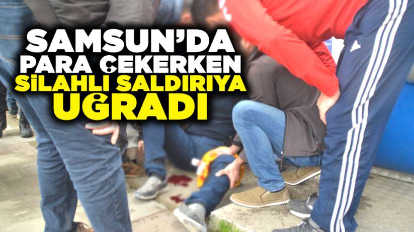 Samsun'da para çekerken silahlı saldırıya uğradı