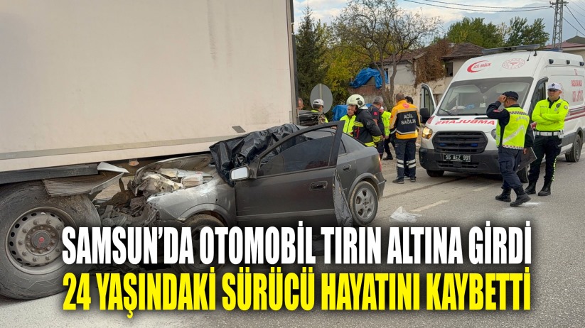 Samsun'da otomobil tırın altına girdi 24 yaşındaki sürücü hayatını kaybetti