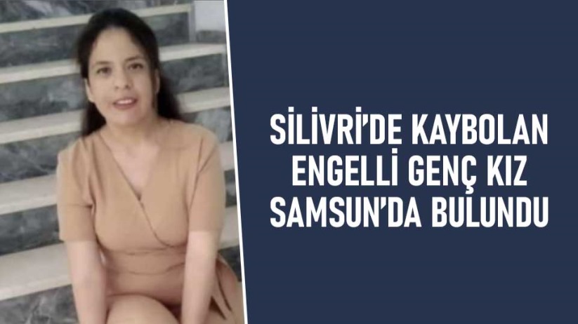 Silivri'de kaybolan engelli genç kız Samsun'da bulundu