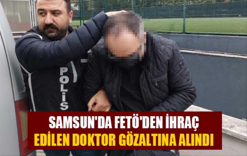 Samsun'da FETÖ'den ihraç edilen doktor gözaltına alındı