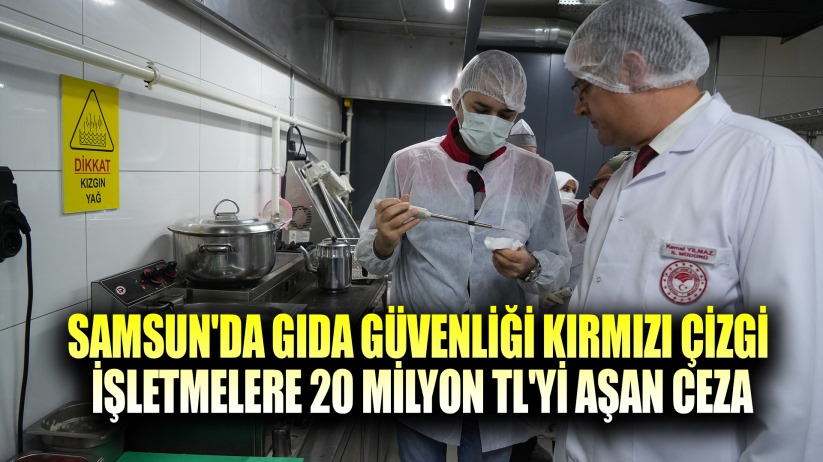 Samsun'da gıda güvenliği kırmızı çizgi: İşletmelere 20 milyon TL'yi aşan ceza