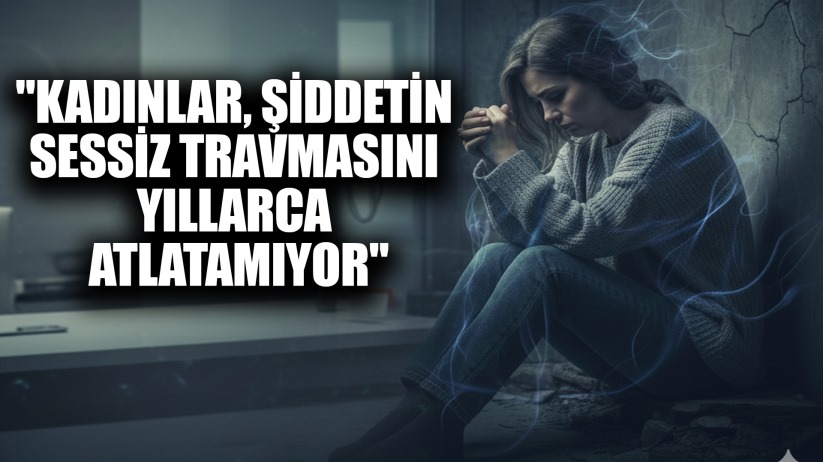 'Kadınlar, şiddetin sessiz travmasını yıllarca atlatamıyor'