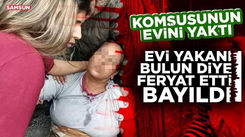 Samsun'da komşusunun evini yakan kadın gözaltına alındı