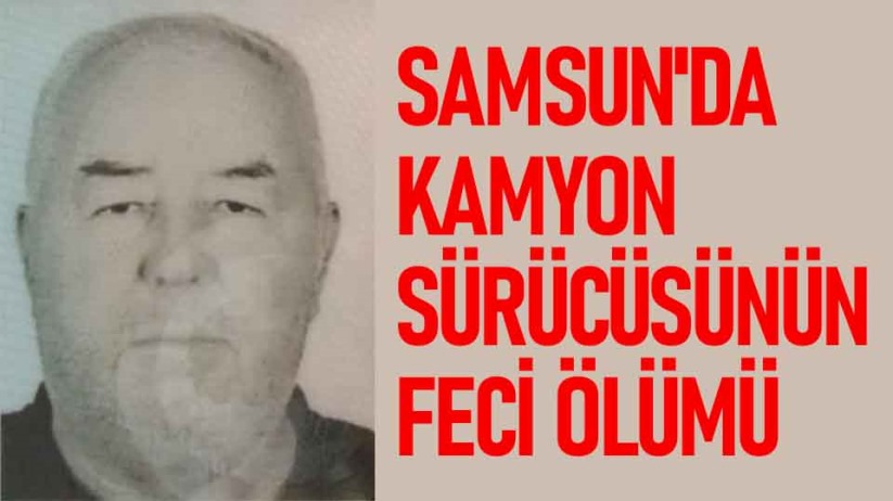 Samsun'da kamyon sürücüsünün feci ölümü